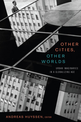 Andreas Huyssen (Ed.) - Other Cities, Other Worlds: Urban Imaginaries in a Globalizing Age (2008) 